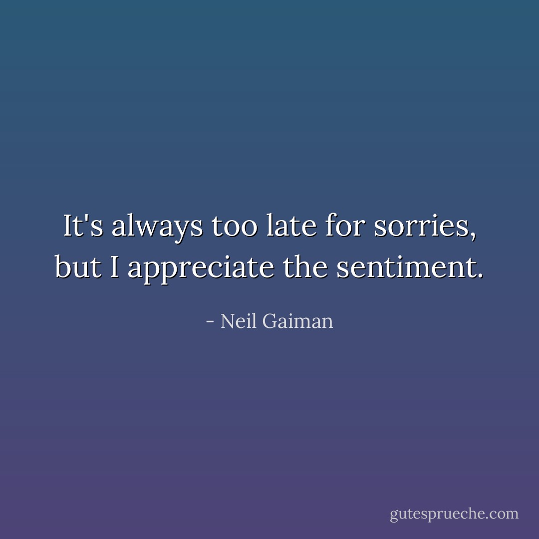 It's always too late for sorries, but I appreciate the sentiment. - Neil Gaiman