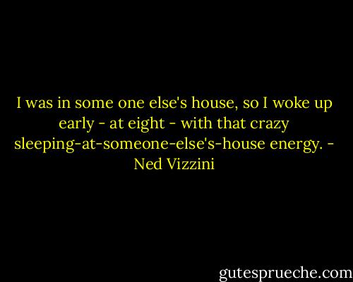 I was in some one else's house, so I woke up early - at eight - with that crazy sleeping-at-someone-else's-house energy. - Ned Vizzini