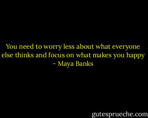 You need to worry less about what everyone else thinks and focus on what makes you happy - Maya Banks