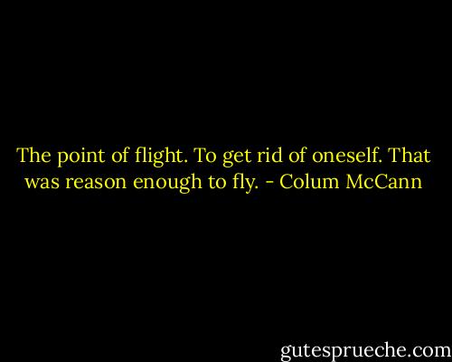 The point of flight. To get rid of oneself. That was reason enough to fly. - Colum McCann