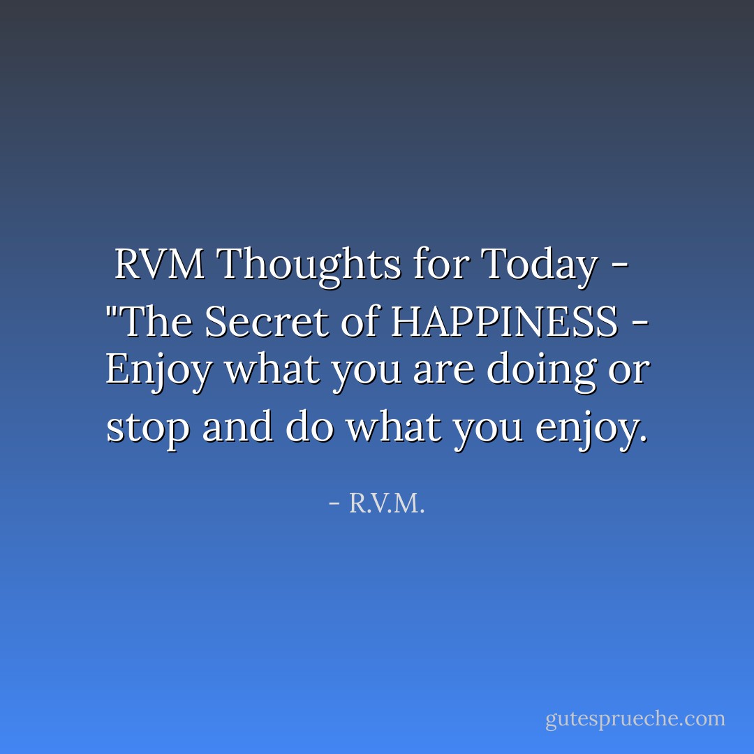 RVM Thoughts for Today -<br /> "The Secret of HAPPINESS - Enjoy what you are doing or stop and do what you enjoy. - R.V.M.