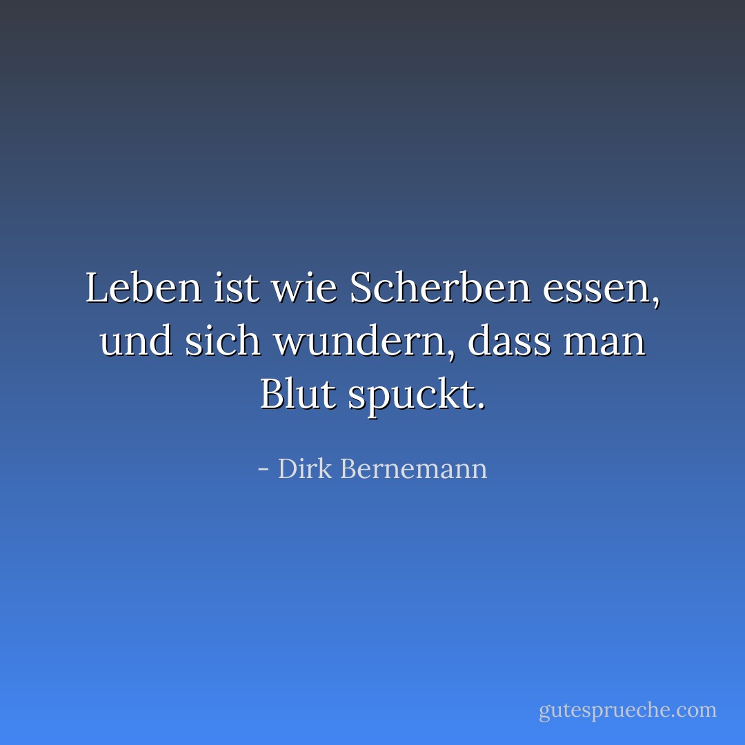 Leben ist wie Scherben essen, und sich wundern, dass man Blut spuckt. - Dirk Bernemann
