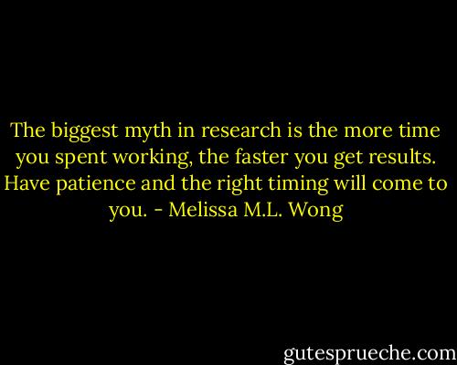 The biggest myth in research is the more time you spent working, the faster you get results. Have patience and the right timing will come to you. - Melissa M.L. Wong