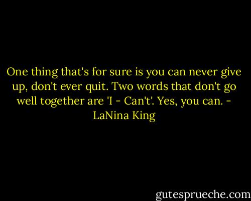 One thing that's for sure is you can never give up, don't ever quit. Two words that don't go well together are 'I - Can't'. Yes, you can. - LaNina King
