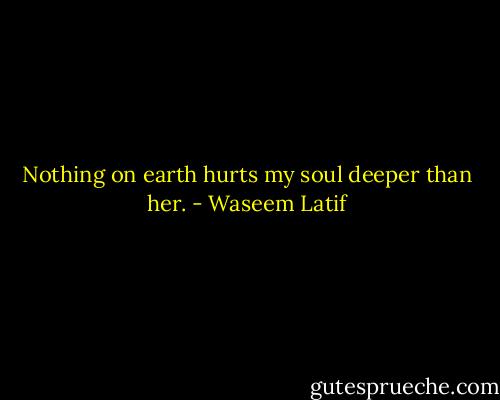 Nothing on earth hurts my soul deeper than her. - Waseem Latif