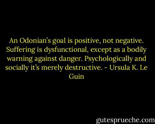 An Odonian’s goal is positive, not negative. Suffering is dysfunctional, except as a bodily warning against danger. Psychologically and socially it’s merely destructive. - Ursula K. Le Guin