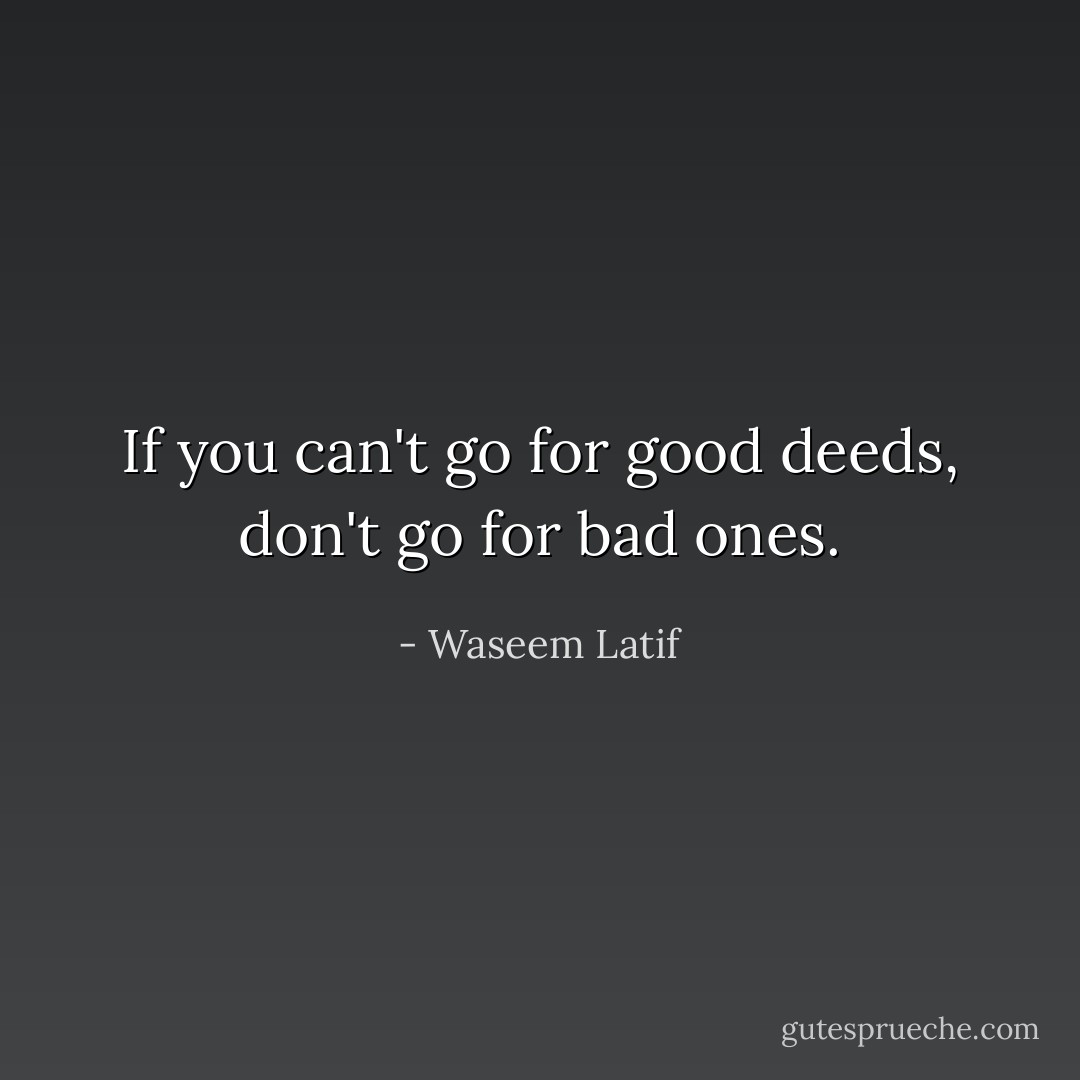 If you can't go for good deeds, don't go for bad ones. - Waseem Latif