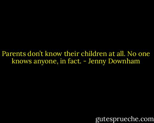 Parents don’t know their children at all.<br />No one knows anyone, in fact. - Jenny Downham