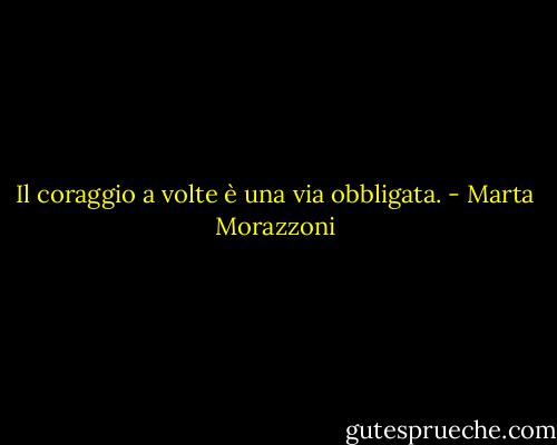 Il coraggio a volte è una via obbligata. - Marta Morazzoni