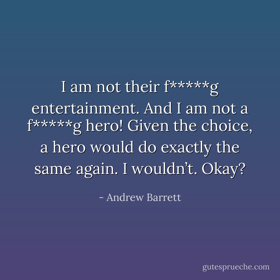 I am not their f*****g entertainment. And I am not a f*****g hero! Given the choice, a hero would do exactly the same again. I wouldn’t. Okay? - Andrew Barrett