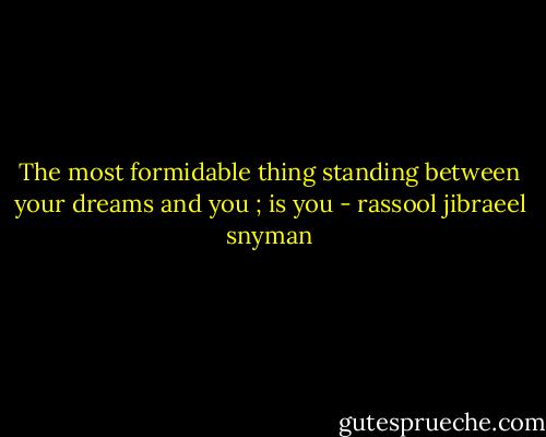 The most formidable thing standing between your dreams and you ; is you - rassool jibraeel snyman