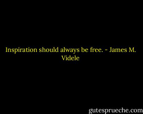 Inspiration should always be free. - James M. Videle