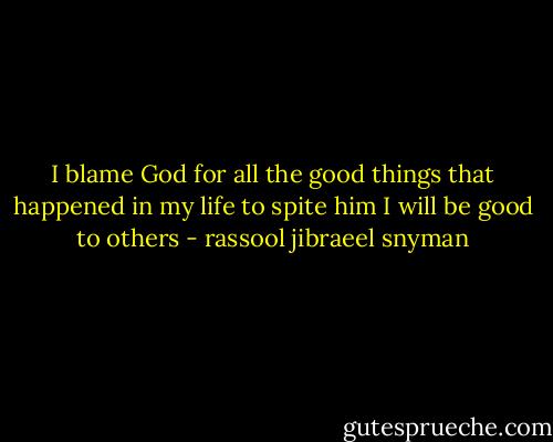 I blame God for all the good things that happened in my life to spite him I will be good to others - rassool jibraeel snyman
