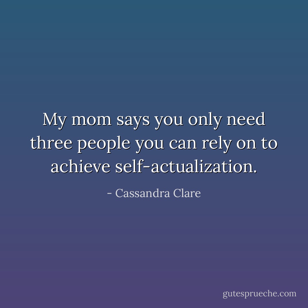 My mom says you only need three people you can rely on to achieve self-actualization. - Cassandra Clare