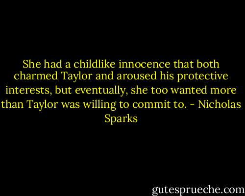 She had a childlike innocence that both charmed Taylor and aroused his protective interests, but eventually, she too wanted more than Taylor was willing to commit to. - Nicholas Sparks