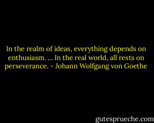 In the realm of ideas, everything depends on enthusiasm. ... In the real world, all rests on perseverance. - Johann Wolfgang von Goethe