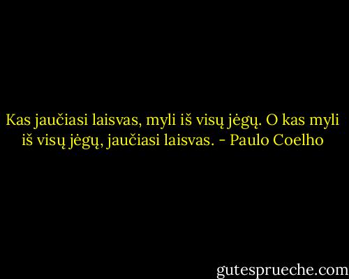 Kas jaučiasi laisvas, myli iš visų jėgų. O kas myli iš visų jėgų, jaučiasi laisvas. - Paulo Coelho