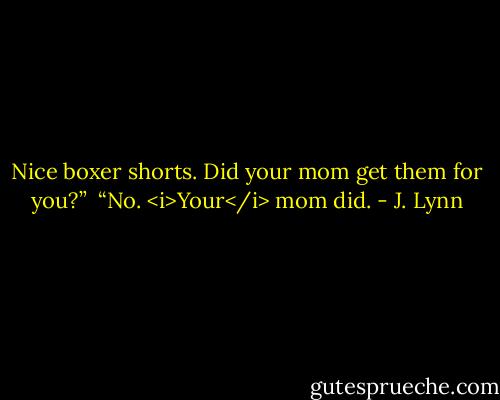 Nice boxer shorts. Did your mom get them for you?”<br /><br />“No. <i>Your</i> mom did. - J. Lynn