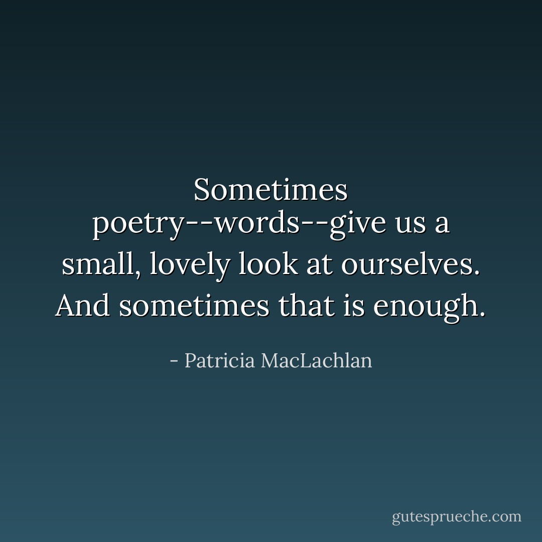 Sometimes poetry--words--give us a small, lovely look at ourselves. And sometimes that is enough. - Patricia MacLachlan