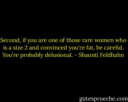 Second, if you are one of those rare women who is a size 2 and convinced you're fat, be careful. You're probably delusional. - Shaunti Feldhahn