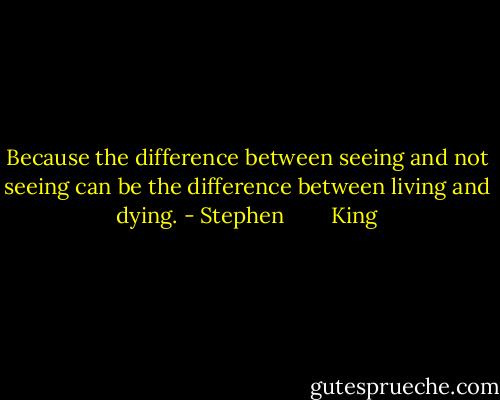 Because the difference between seeing and not seeing can be the difference between living and dying. - Stephen        King