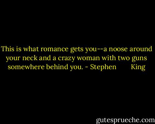 This is what romance gets you--a noose around your neck and a crazy woman with two guns somewhere behind you. - Stephen        King