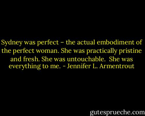 Sydney was perfect – the actual embodiment of the perfect woman. She was practically pristine and fresh. She was untouchable. <br />She was everything to me. - Jennifer L. Armentrout