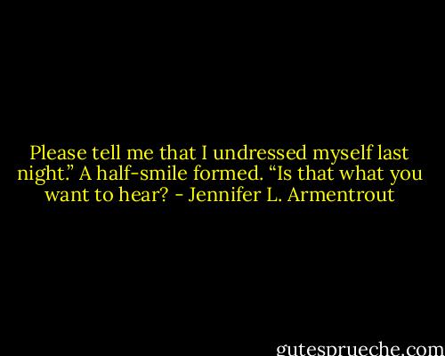 Please tell me that I undressed myself last night.”<br />A half-smile formed. “Is that what you want to hear? - Jennifer L. Armentrout