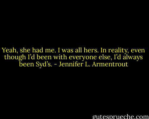 Yeah, she had me. I was all hers.<br />In reality, even though I’d been with everyone else, I’d always been Syd’s. - Jennifer L. Armentrout