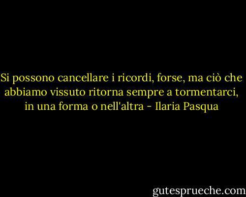 Si possono cancellare i ricordi, forse, ma ciò che abbiamo vissuto ritorna sempre a tormentarci, in una forma o nell'altra - Ilaria Pasqua