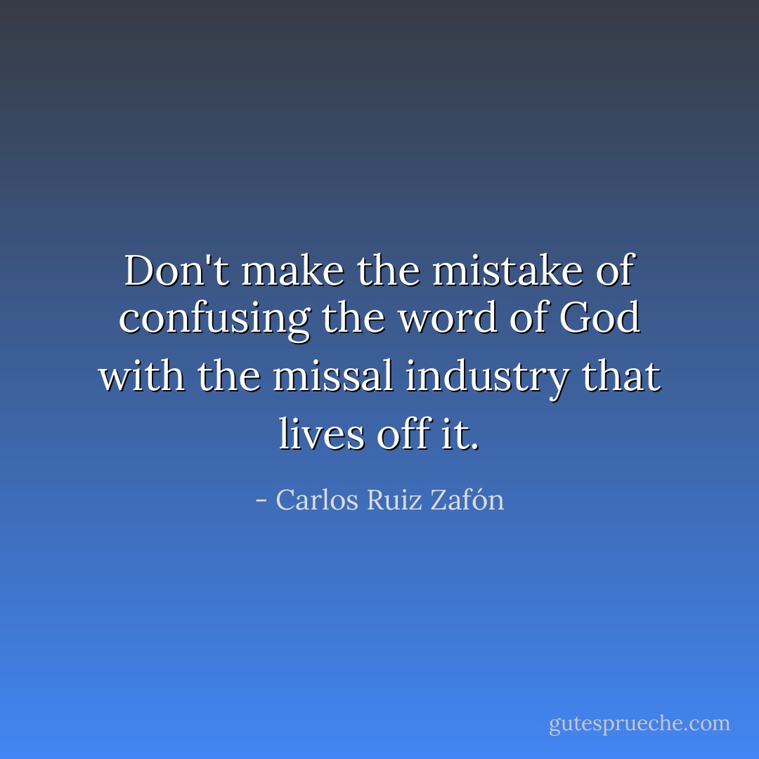 Don't make the mistake of confusing the word of God with the missal industry that lives off it. - Carlos Ruiz Zafón