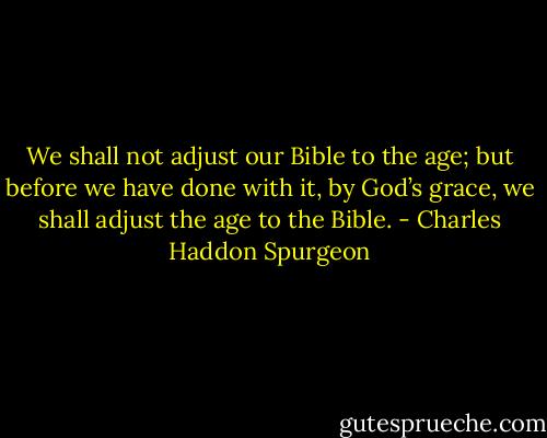 We shall not adjust our Bible to the age; but before we have done with it, by God’s grace, we shall adjust the age to the Bible. - Charles Haddon Spurgeon