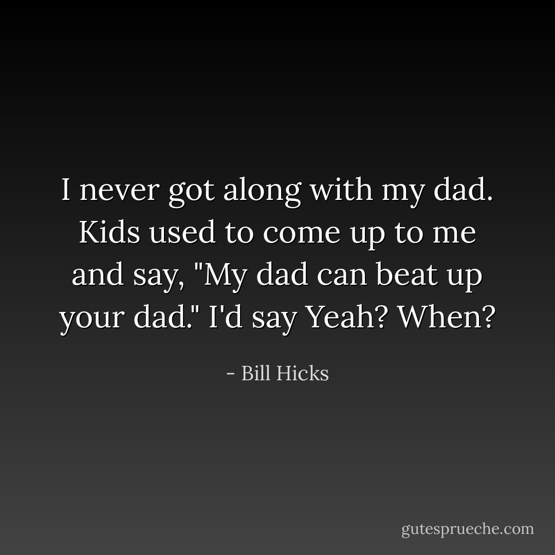 I never got along with my dad. Kids used to come up to me and say, "My dad can beat up your dad." I'd say Yeah? When? - Bill Hicks