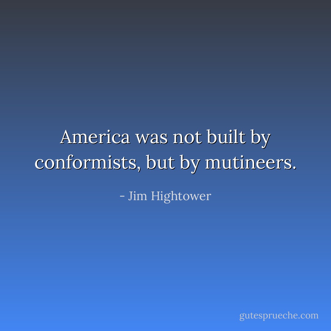 America was not built by conformists, but by mutineers. - Jim Hightower