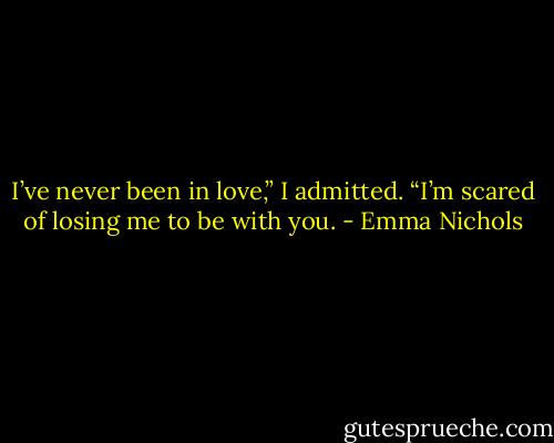 I’ve never been in love,” I admitted. “I’m scared of losing me to be with you. - Emma Nichols