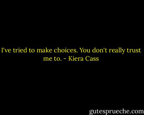 I've tried to make choices. You don't really trust me to. - Kiera Cass