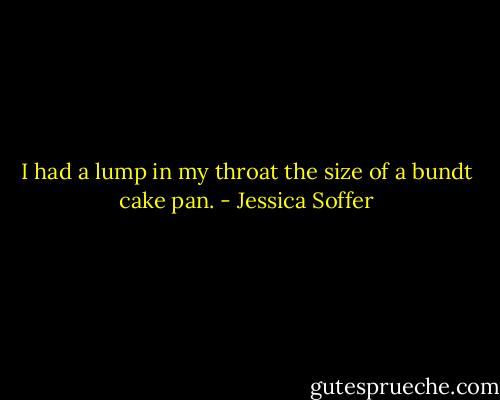 I had a lump in my throat the size of a bundt cake pan. - Jessica Soffer