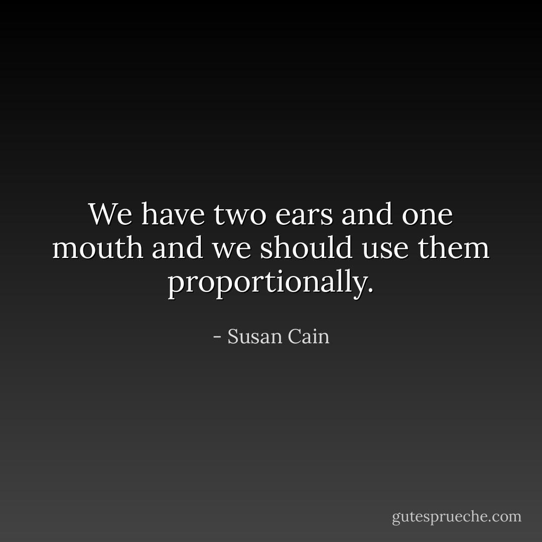 We have two ears and one mouth and we should use them proportionally. - Susan Cain