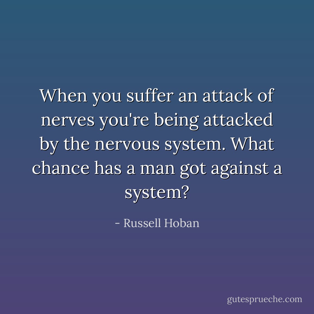 When you suffer an attack of nerves you're being attacked by the nervous system. What chance has a man got against a system? - Russell Hoban