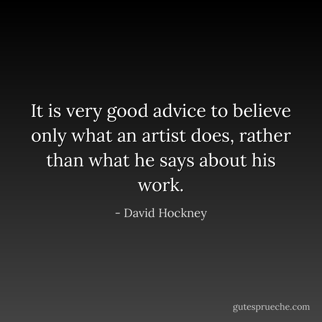 It is very good advice to believe only what an artist does, rather than what he says about his work. - David Hockney