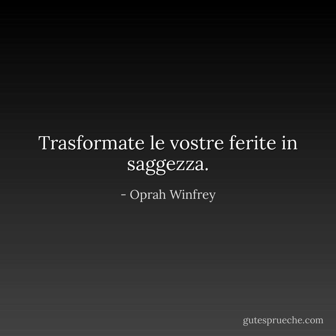 Trasformate le vostre ferite in saggezza. - Oprah Winfrey