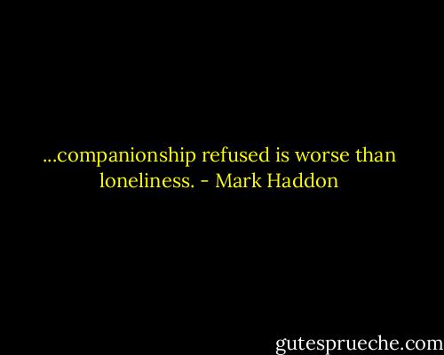 ...companionship refused is worse than loneliness. - Mark Haddon