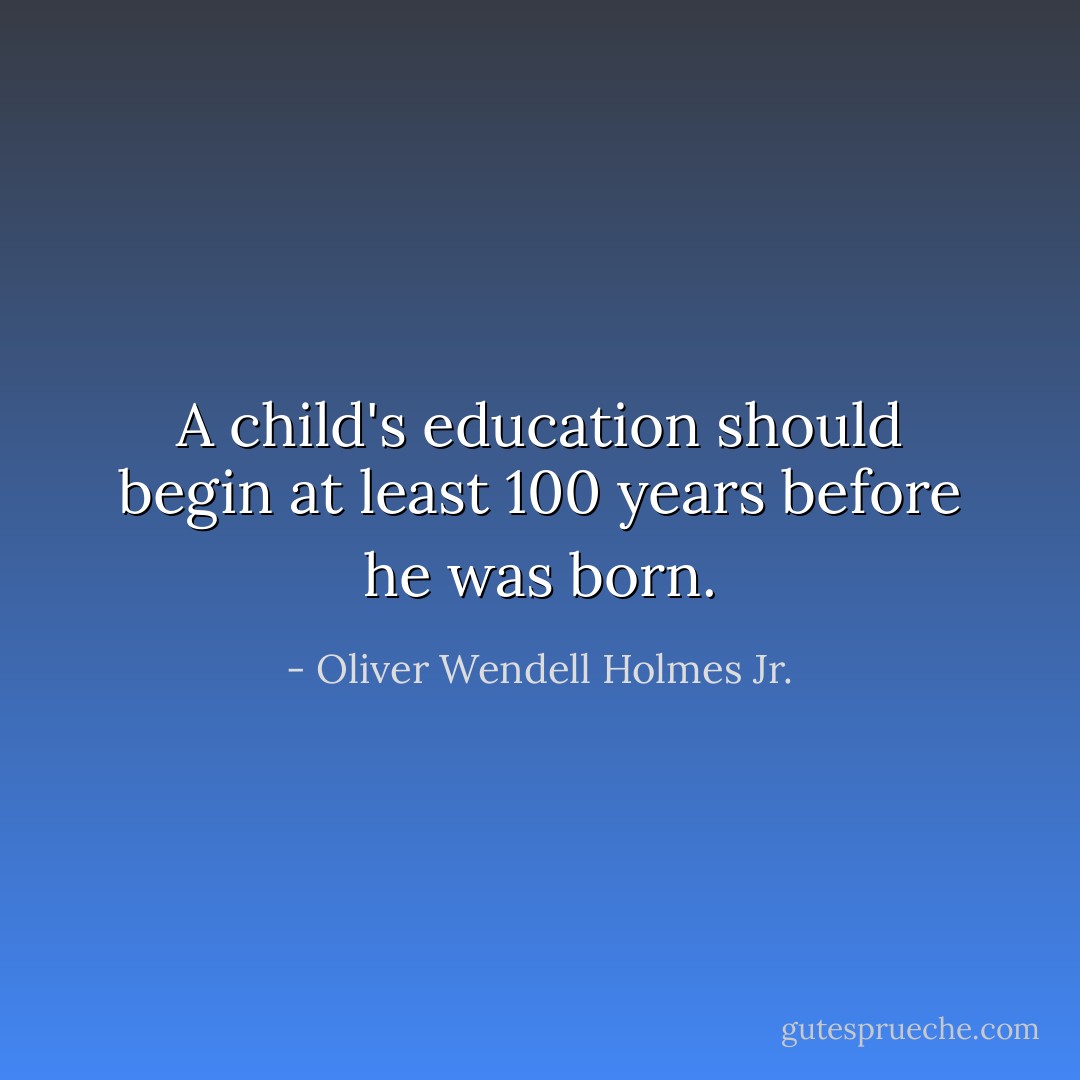 A child's education should begin at least 100 years before he was born. - Oliver Wendell Holmes Jr.
