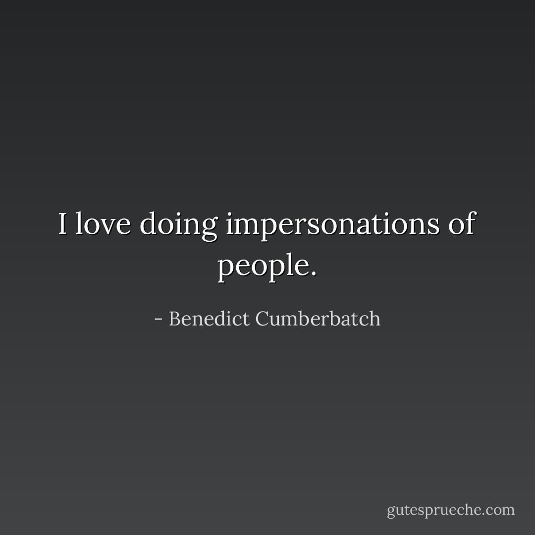 I love doing impersonations of people. - Benedict Cumberbatch
