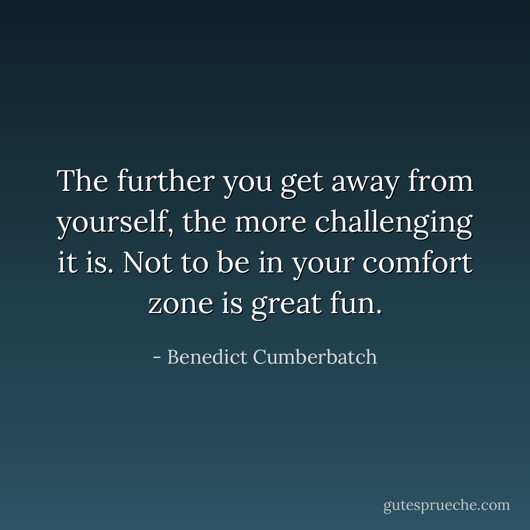 The further you get away from yourself, the more challenging it is. Not to be in your comfort zone is great fun. - Benedict Cumberbatch
