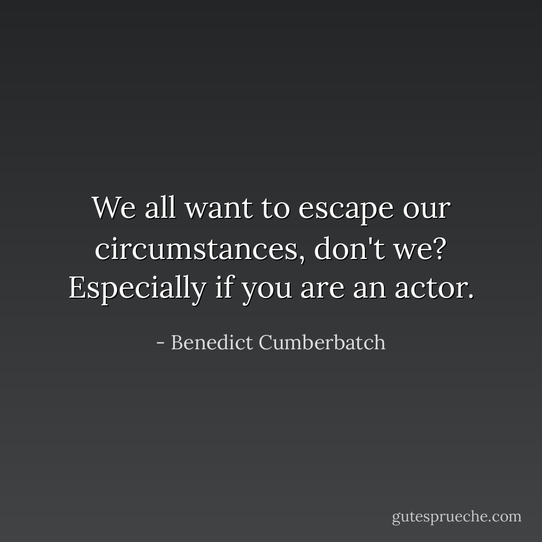 We all want to escape our circumstances, don't we? Especially if you are an actor. - Benedict Cumberbatch