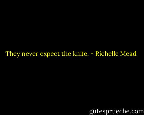 They never expect the knife. - Richelle Mead
