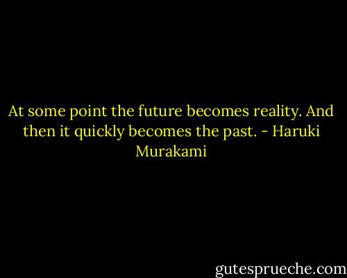At some point the future becomes reality. And then it quickly becomes the past. - Haruki Murakami