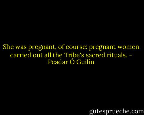 She was pregnant, of course: pregnant women carried out all the Tribe's sacred rituals. - Peadar Ó Guilín