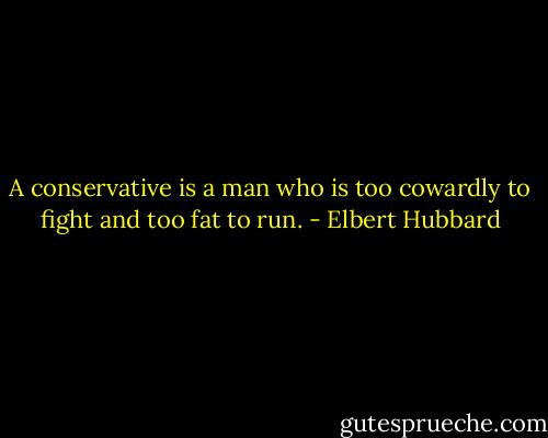 A conservative is a man who is too cowardly to fight and too fat to run. - Elbert Hubbard